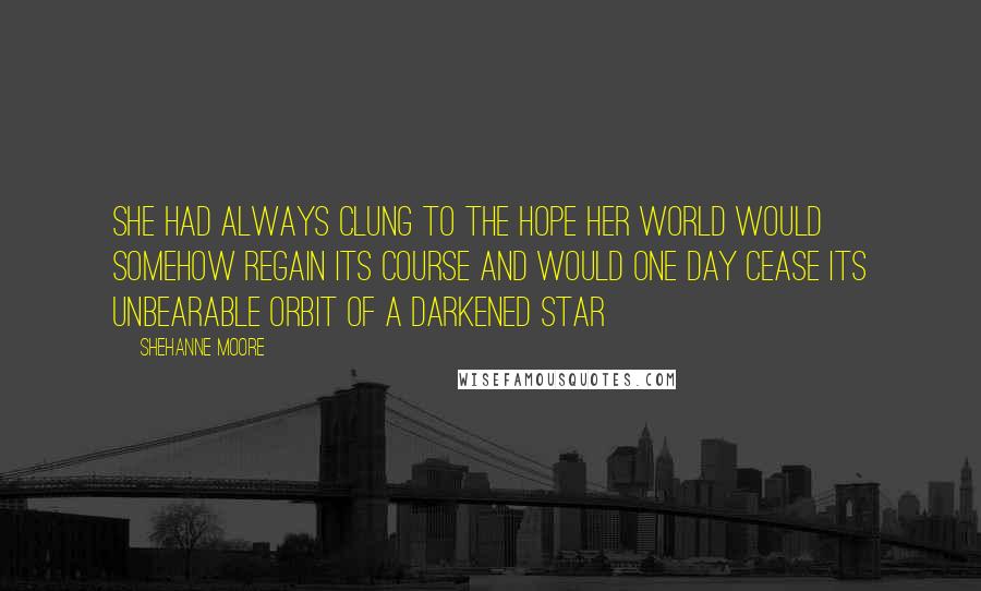 Shehanne Moore Quotes: She had always clung to the hope her world would somehow regain its course and would one day cease its unbearable orbit of a darkened star