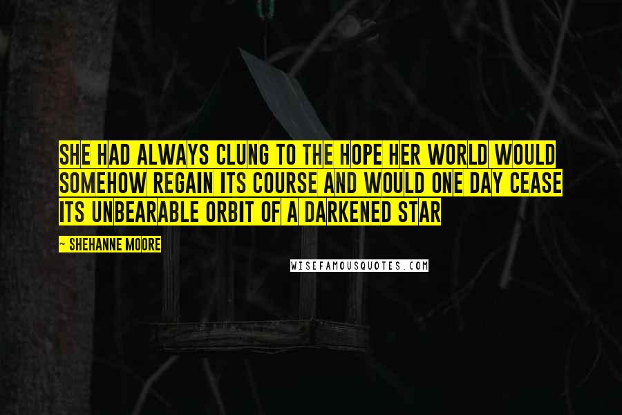 Shehanne Moore Quotes: She had always clung to the hope her world would somehow regain its course and would one day cease its unbearable orbit of a darkened star