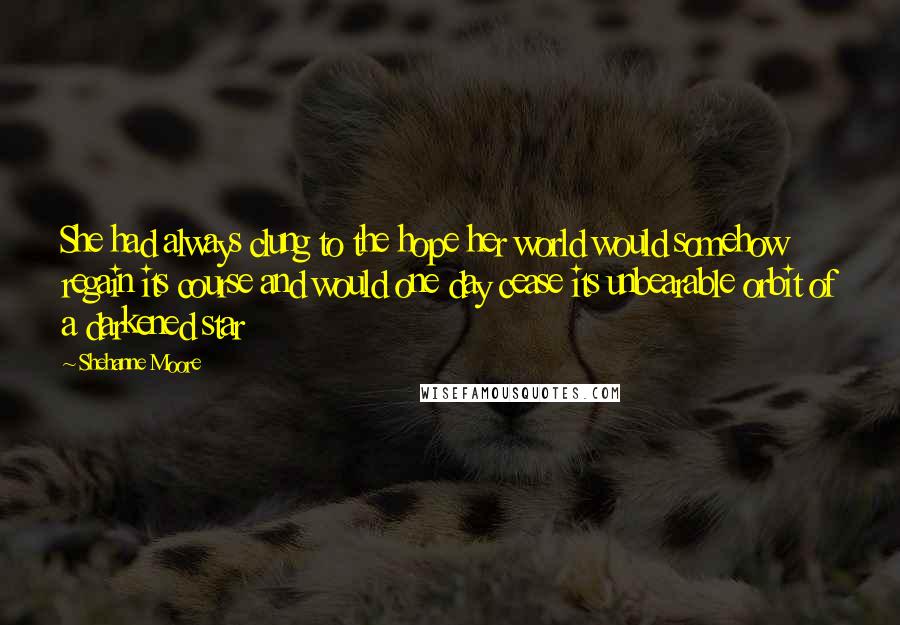 Shehanne Moore Quotes: She had always clung to the hope her world would somehow regain its course and would one day cease its unbearable orbit of a darkened star