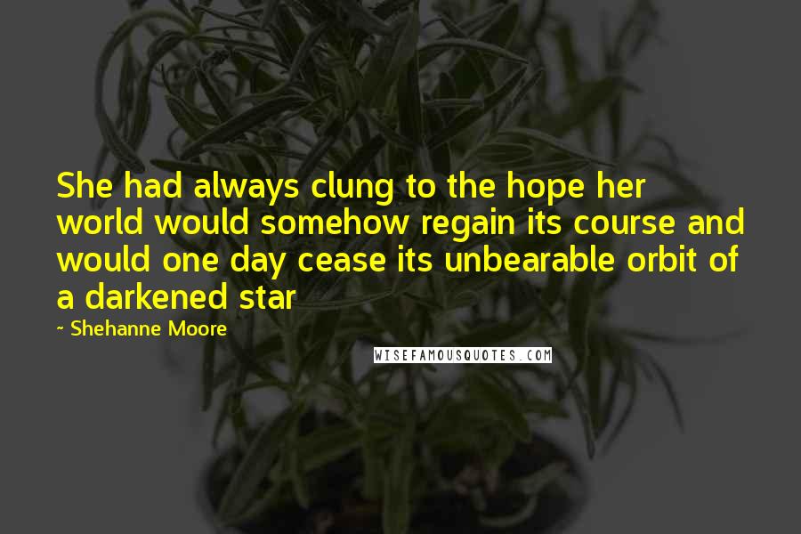 Shehanne Moore Quotes: She had always clung to the hope her world would somehow regain its course and would one day cease its unbearable orbit of a darkened star