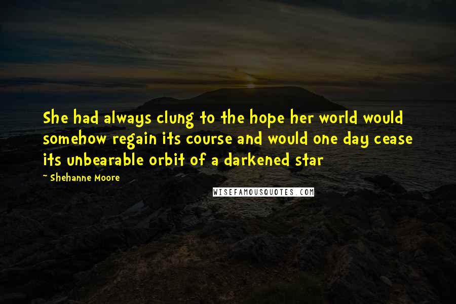 Shehanne Moore Quotes: She had always clung to the hope her world would somehow regain its course and would one day cease its unbearable orbit of a darkened star