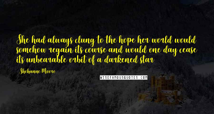 Shehanne Moore Quotes: She had always clung to the hope her world would somehow regain its course and would one day cease its unbearable orbit of a darkened star