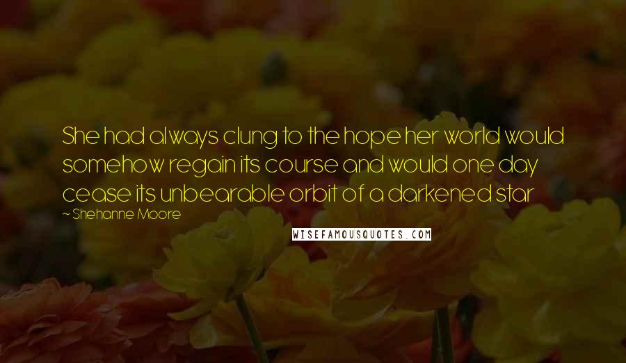 Shehanne Moore Quotes: She had always clung to the hope her world would somehow regain its course and would one day cease its unbearable orbit of a darkened star