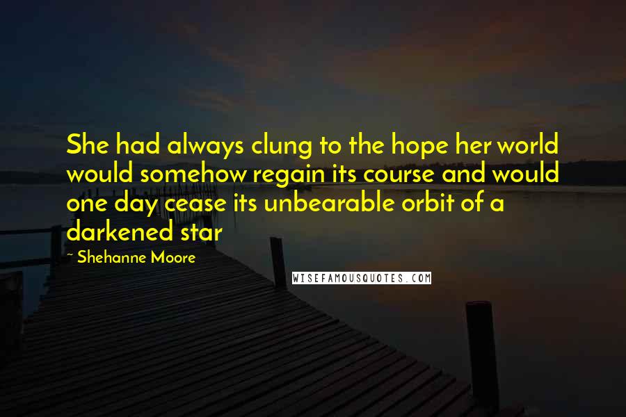 Shehanne Moore Quotes: She had always clung to the hope her world would somehow regain its course and would one day cease its unbearable orbit of a darkened star