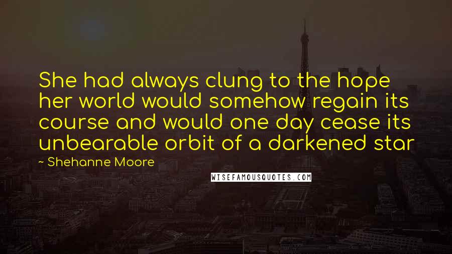 Shehanne Moore Quotes: She had always clung to the hope her world would somehow regain its course and would one day cease its unbearable orbit of a darkened star