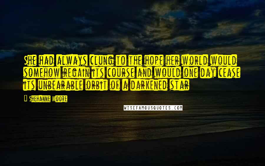 Shehanne Moore Quotes: She had always clung to the hope her world would somehow regain its course and would one day cease its unbearable orbit of a darkened star