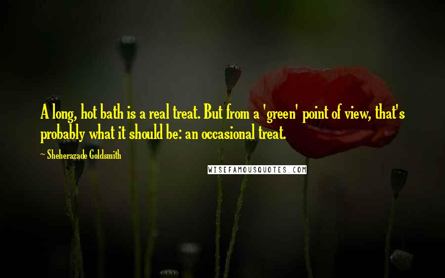 Sheherazade Goldsmith Quotes: A long, hot bath is a real treat. But from a 'green' point of view, that's probably what it should be: an occasional treat.