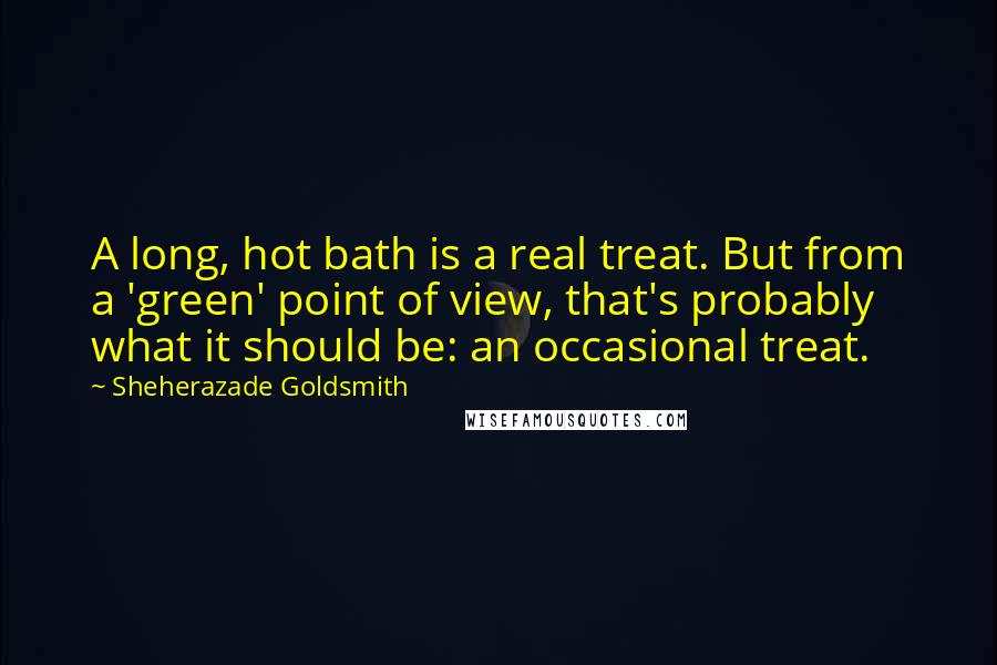 Sheherazade Goldsmith Quotes: A long, hot bath is a real treat. But from a 'green' point of view, that's probably what it should be: an occasional treat.