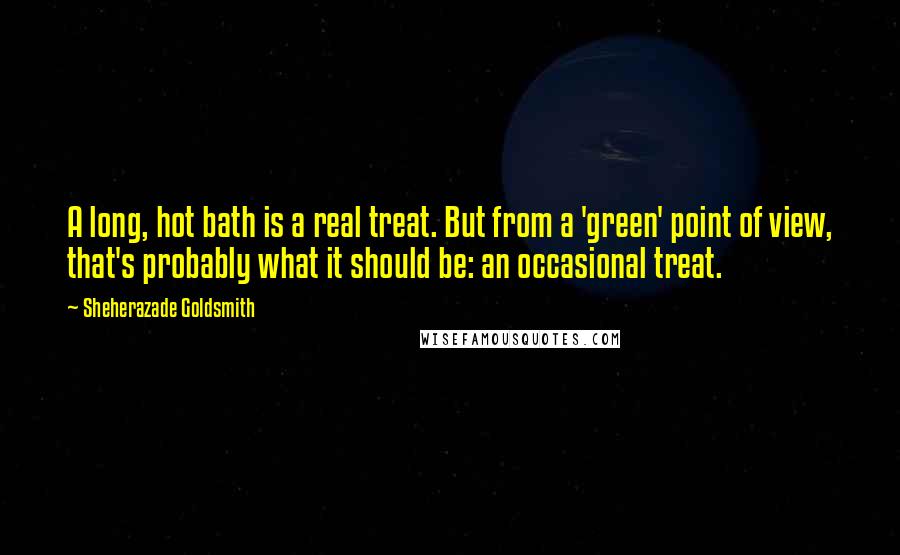 Sheherazade Goldsmith Quotes: A long, hot bath is a real treat. But from a 'green' point of view, that's probably what it should be: an occasional treat.