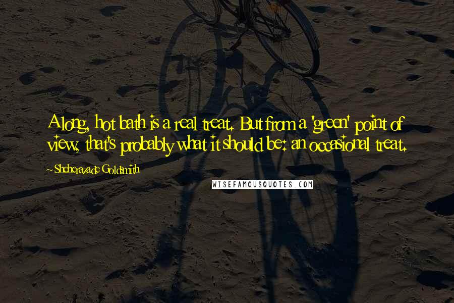 Sheherazade Goldsmith Quotes: A long, hot bath is a real treat. But from a 'green' point of view, that's probably what it should be: an occasional treat.