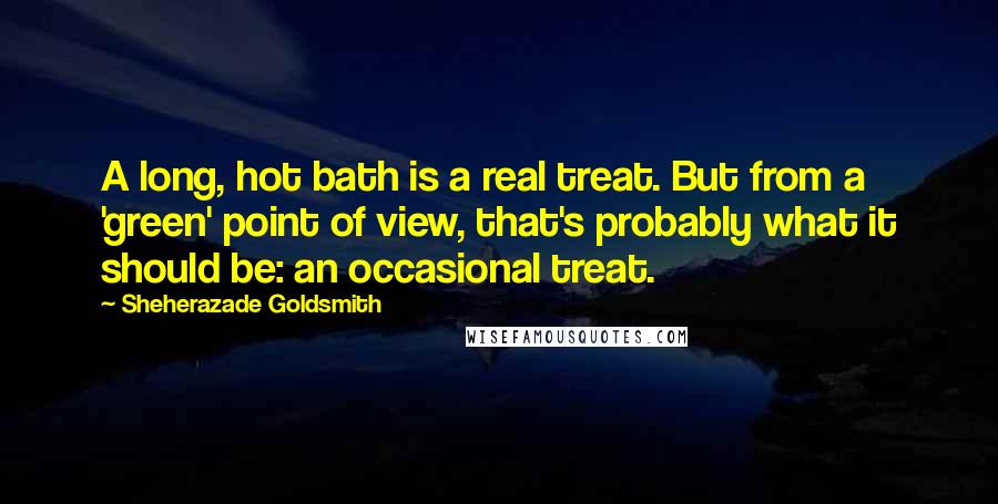 Sheherazade Goldsmith Quotes: A long, hot bath is a real treat. But from a 'green' point of view, that's probably what it should be: an occasional treat.