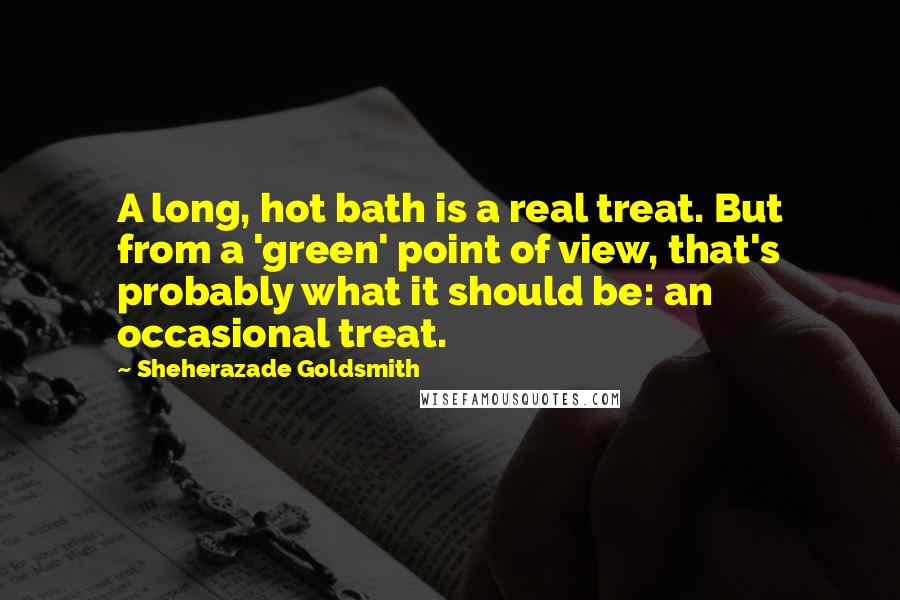 Sheherazade Goldsmith Quotes: A long, hot bath is a real treat. But from a 'green' point of view, that's probably what it should be: an occasional treat.