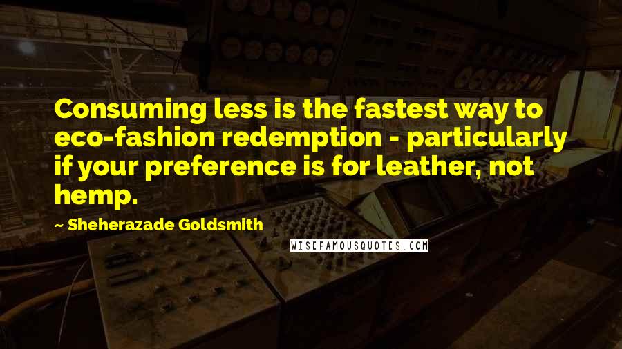 Sheherazade Goldsmith Quotes: Consuming less is the fastest way to eco-fashion redemption - particularly if your preference is for leather, not hemp.