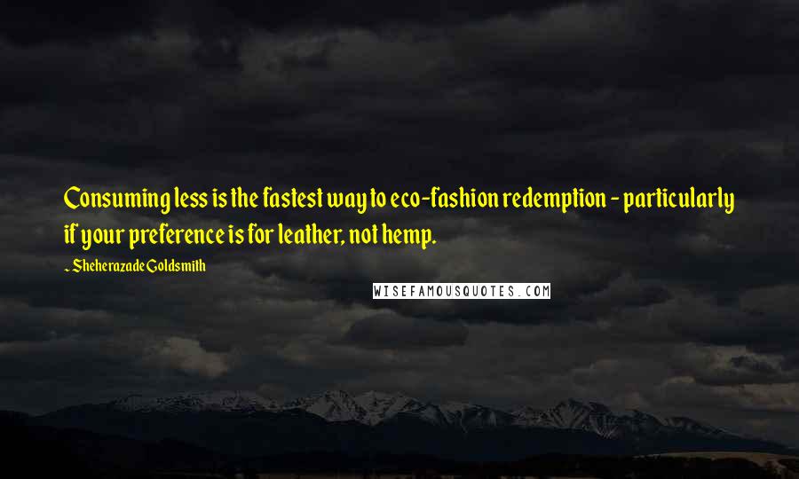 Sheherazade Goldsmith Quotes: Consuming less is the fastest way to eco-fashion redemption - particularly if your preference is for leather, not hemp.