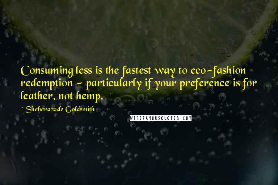 Sheherazade Goldsmith Quotes: Consuming less is the fastest way to eco-fashion redemption - particularly if your preference is for leather, not hemp.