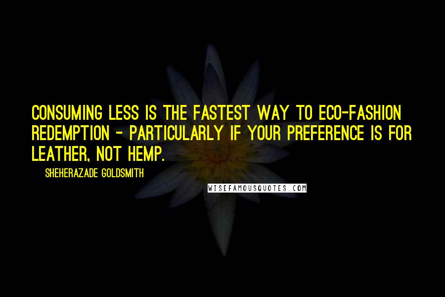 Sheherazade Goldsmith Quotes: Consuming less is the fastest way to eco-fashion redemption - particularly if your preference is for leather, not hemp.