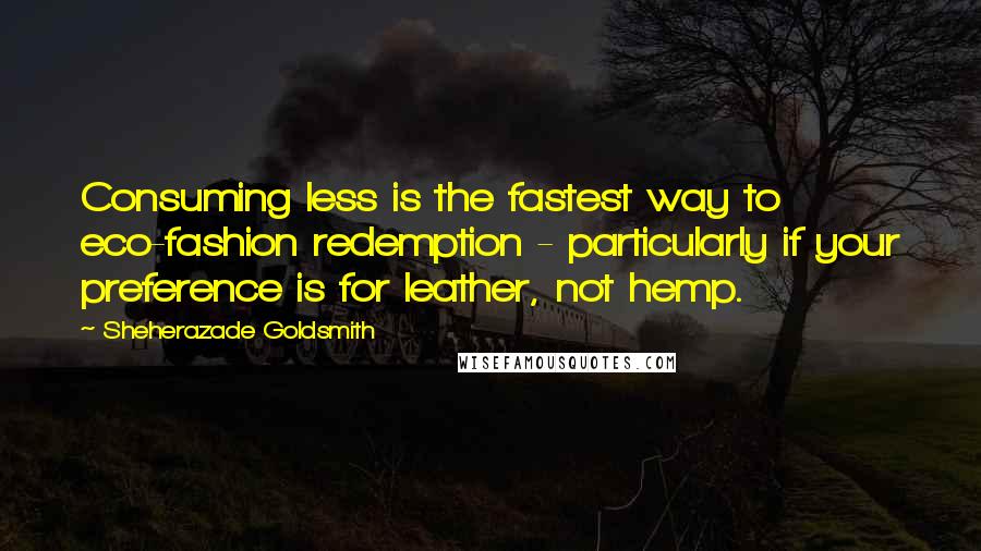 Sheherazade Goldsmith Quotes: Consuming less is the fastest way to eco-fashion redemption - particularly if your preference is for leather, not hemp.