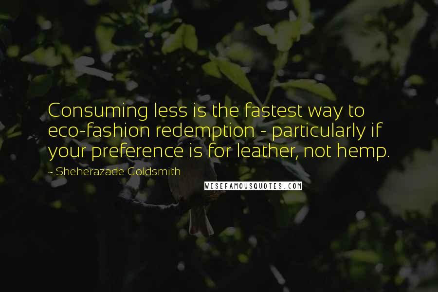 Sheherazade Goldsmith Quotes: Consuming less is the fastest way to eco-fashion redemption - particularly if your preference is for leather, not hemp.