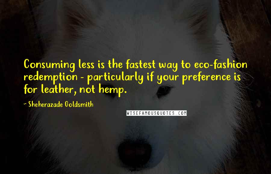 Sheherazade Goldsmith Quotes: Consuming less is the fastest way to eco-fashion redemption - particularly if your preference is for leather, not hemp.