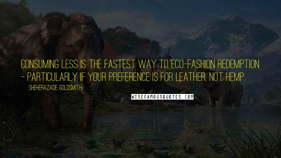 Sheherazade Goldsmith Quotes: Consuming less is the fastest way to eco-fashion redemption - particularly if your preference is for leather, not hemp.