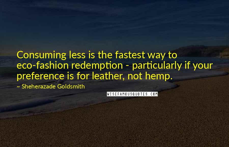 Sheherazade Goldsmith Quotes: Consuming less is the fastest way to eco-fashion redemption - particularly if your preference is for leather, not hemp.