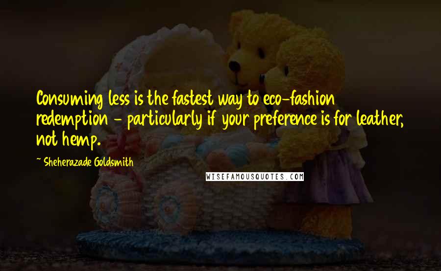 Sheherazade Goldsmith Quotes: Consuming less is the fastest way to eco-fashion redemption - particularly if your preference is for leather, not hemp.