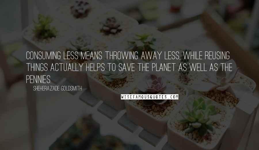 Sheherazade Goldsmith Quotes: Consuming less means throwing away less, while reusing things actually helps to save the planet as well as the pennies.