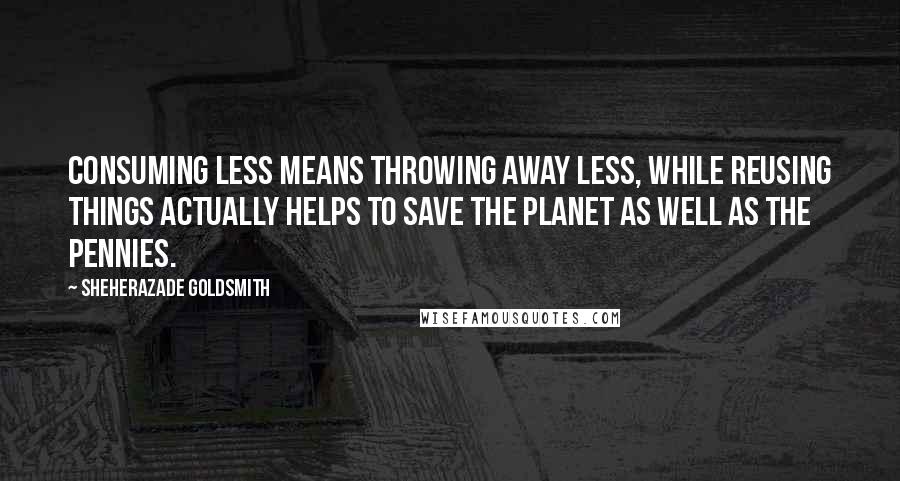 Sheherazade Goldsmith Quotes: Consuming less means throwing away less, while reusing things actually helps to save the planet as well as the pennies.