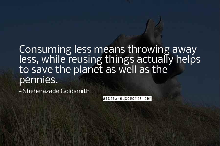Sheherazade Goldsmith Quotes: Consuming less means throwing away less, while reusing things actually helps to save the planet as well as the pennies.