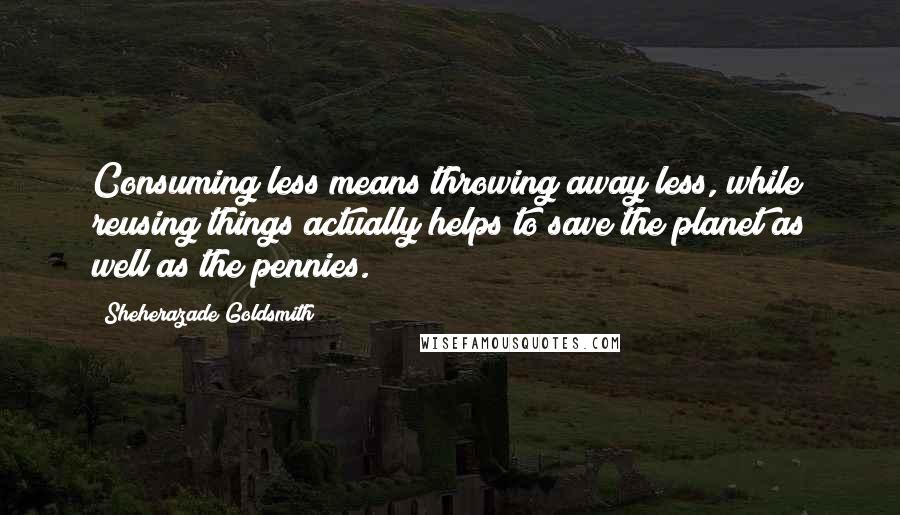 Sheherazade Goldsmith Quotes: Consuming less means throwing away less, while reusing things actually helps to save the planet as well as the pennies.