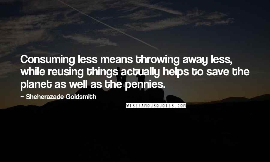 Sheherazade Goldsmith Quotes: Consuming less means throwing away less, while reusing things actually helps to save the planet as well as the pennies.