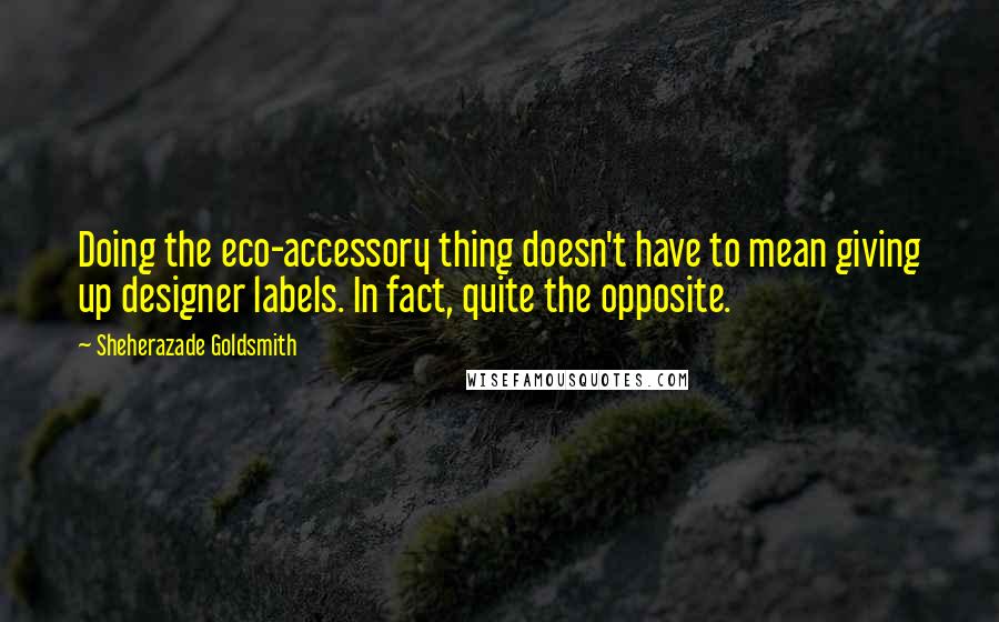 Sheherazade Goldsmith Quotes: Doing the eco-accessory thing doesn't have to mean giving up designer labels. In fact, quite the opposite.