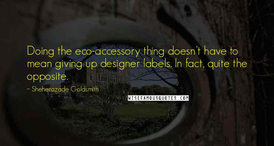Sheherazade Goldsmith Quotes: Doing the eco-accessory thing doesn't have to mean giving up designer labels. In fact, quite the opposite.