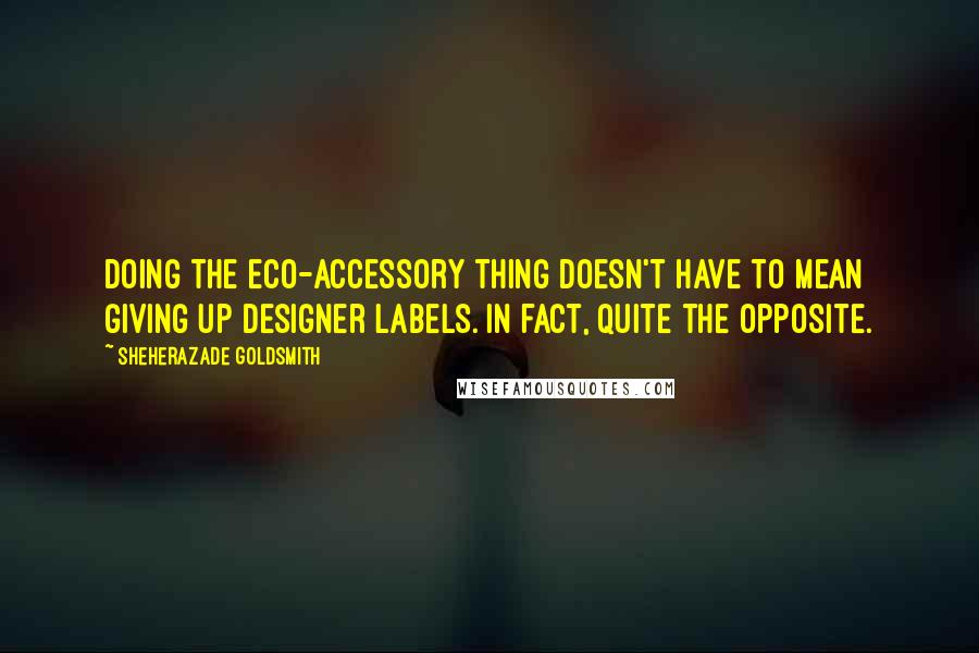 Sheherazade Goldsmith Quotes: Doing the eco-accessory thing doesn't have to mean giving up designer labels. In fact, quite the opposite.