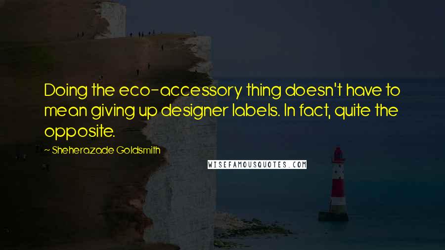 Sheherazade Goldsmith Quotes: Doing the eco-accessory thing doesn't have to mean giving up designer labels. In fact, quite the opposite.