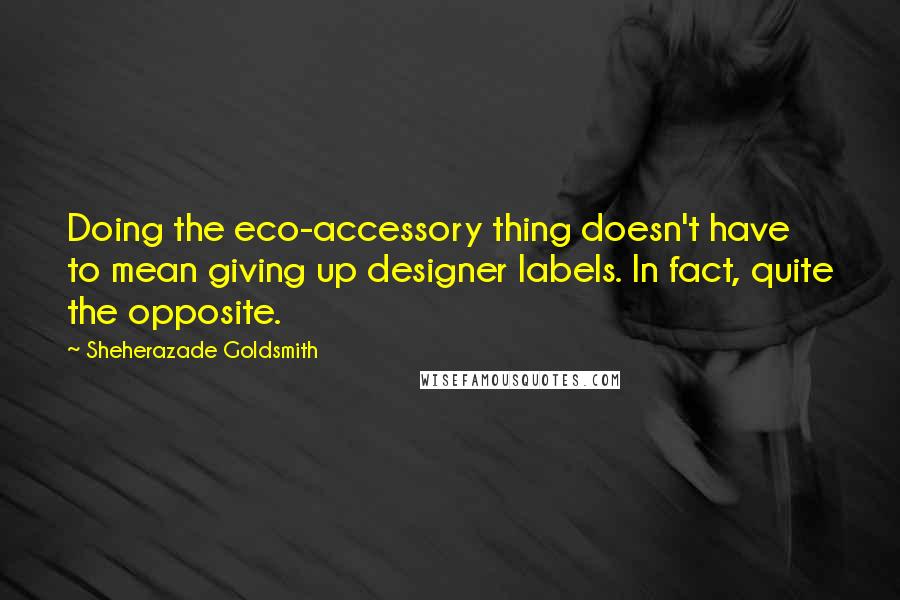 Sheherazade Goldsmith Quotes: Doing the eco-accessory thing doesn't have to mean giving up designer labels. In fact, quite the opposite.