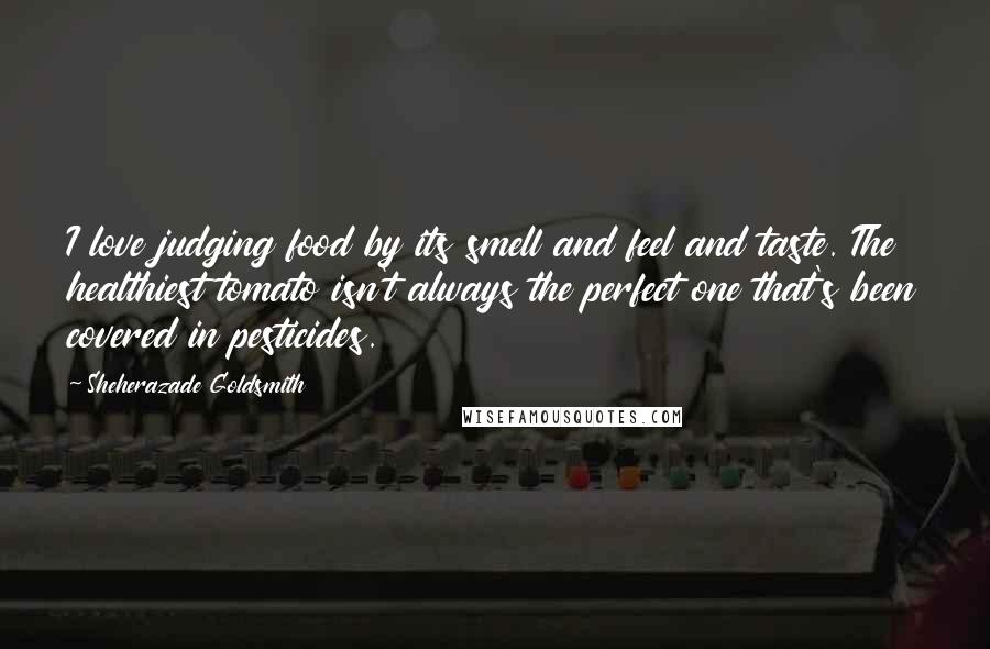 Sheherazade Goldsmith Quotes: I love judging food by its smell and feel and taste. The healthiest tomato isn't always the perfect one that's been covered in pesticides.