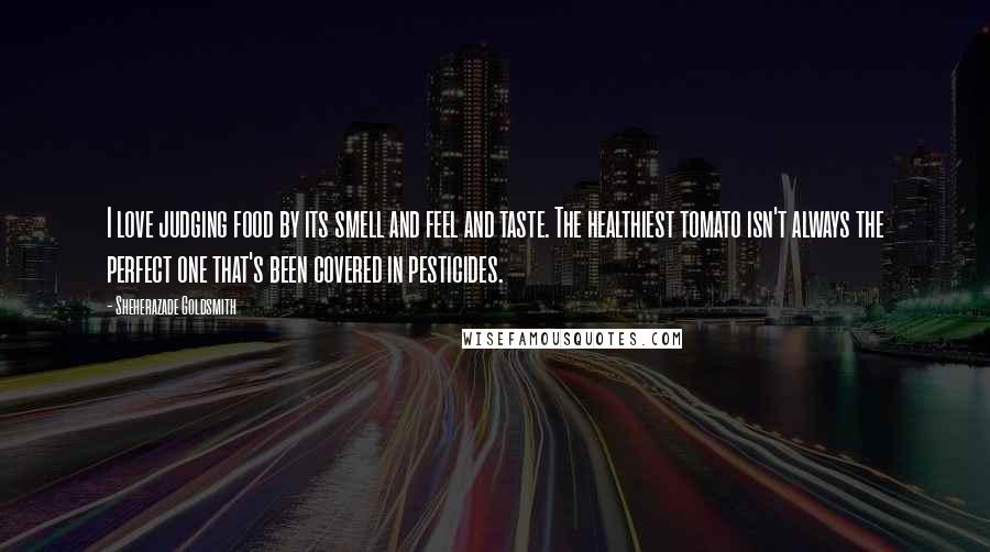 Sheherazade Goldsmith Quotes: I love judging food by its smell and feel and taste. The healthiest tomato isn't always the perfect one that's been covered in pesticides.