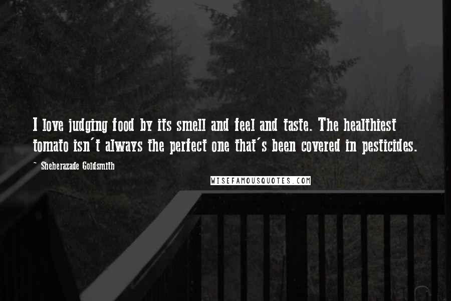 Sheherazade Goldsmith Quotes: I love judging food by its smell and feel and taste. The healthiest tomato isn't always the perfect one that's been covered in pesticides.