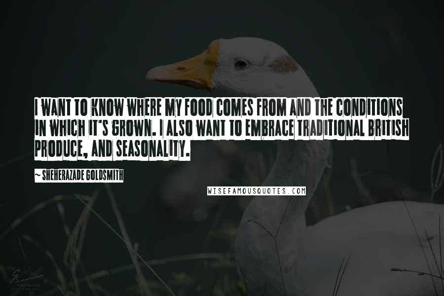 Sheherazade Goldsmith Quotes: I want to know where my food comes from and the conditions in which it's grown. I also want to embrace traditional British produce, and seasonality.