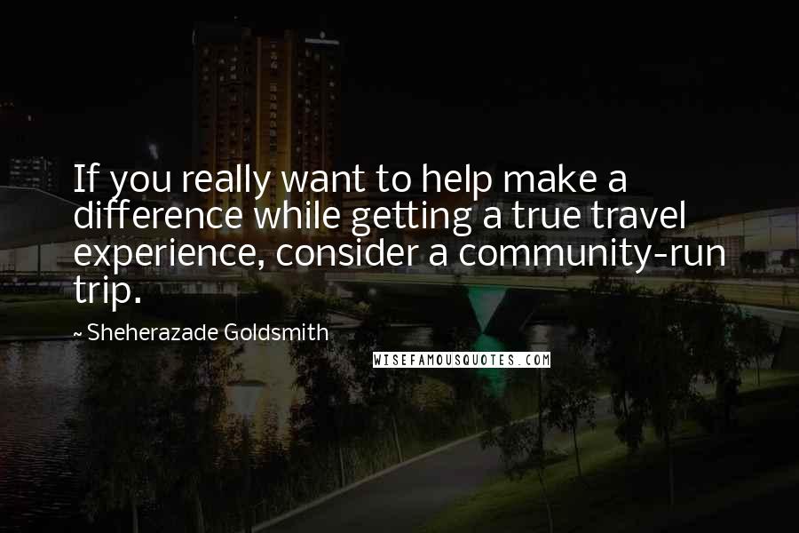 Sheherazade Goldsmith Quotes: If you really want to help make a difference while getting a true travel experience, consider a community-run trip.