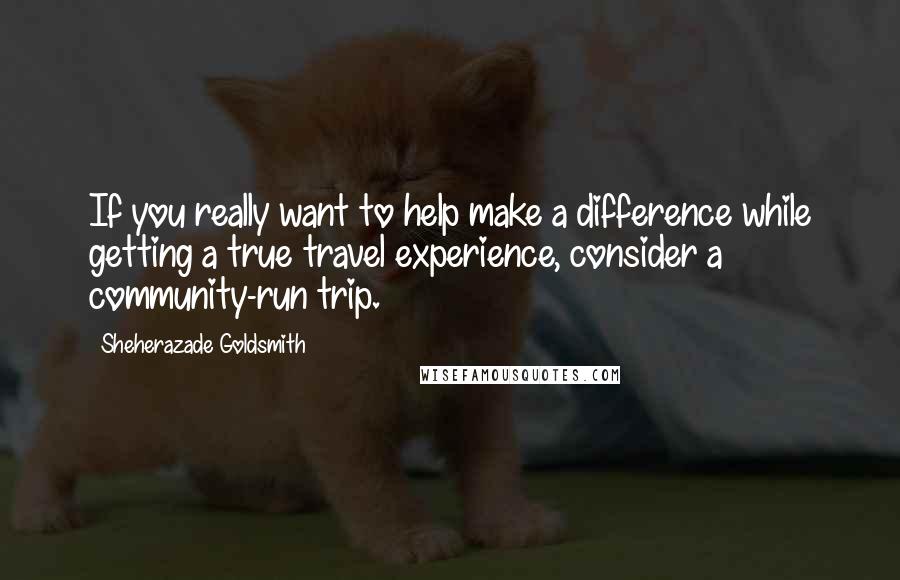 Sheherazade Goldsmith Quotes: If you really want to help make a difference while getting a true travel experience, consider a community-run trip.