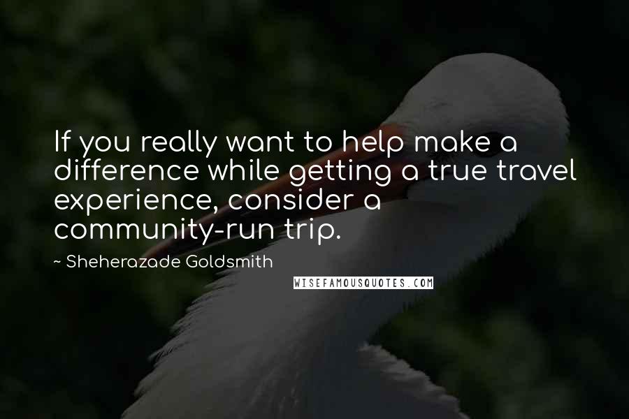 Sheherazade Goldsmith Quotes: If you really want to help make a difference while getting a true travel experience, consider a community-run trip.