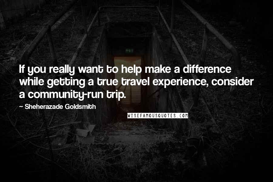 Sheherazade Goldsmith Quotes: If you really want to help make a difference while getting a true travel experience, consider a community-run trip.