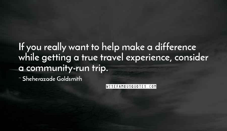 Sheherazade Goldsmith Quotes: If you really want to help make a difference while getting a true travel experience, consider a community-run trip.