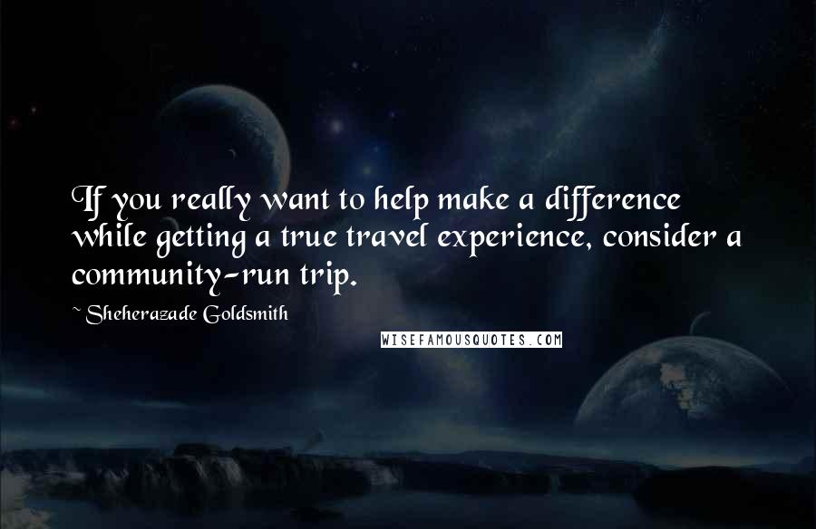 Sheherazade Goldsmith Quotes: If you really want to help make a difference while getting a true travel experience, consider a community-run trip.