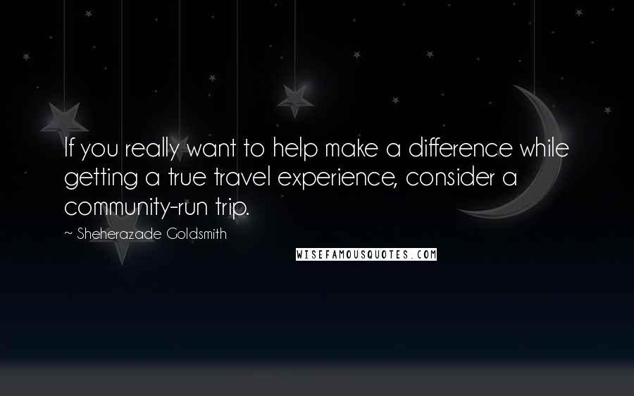 Sheherazade Goldsmith Quotes: If you really want to help make a difference while getting a true travel experience, consider a community-run trip.