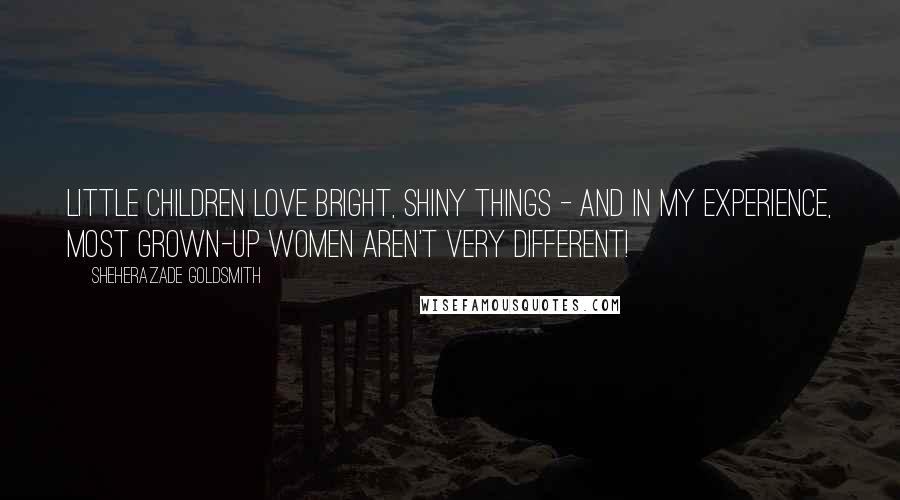 Sheherazade Goldsmith Quotes: Little children love bright, shiny things - and in my experience, most grown-up women aren't very different!