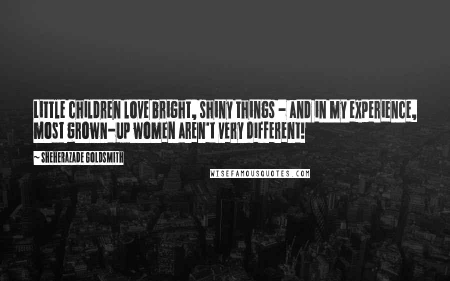 Sheherazade Goldsmith Quotes: Little children love bright, shiny things - and in my experience, most grown-up women aren't very different!