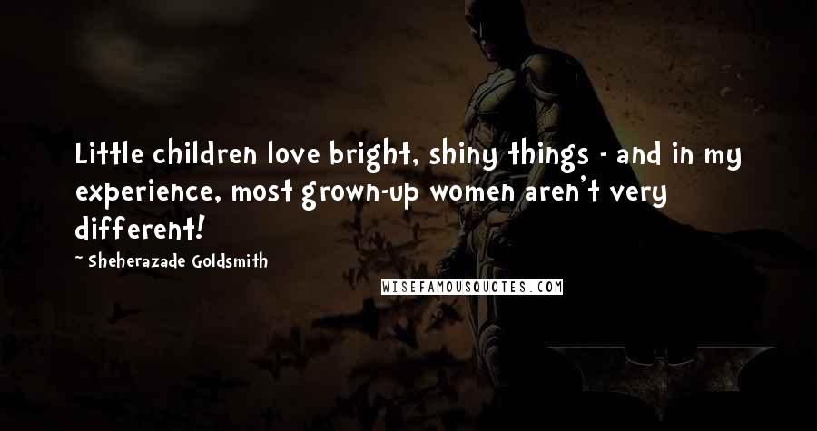 Sheherazade Goldsmith Quotes: Little children love bright, shiny things - and in my experience, most grown-up women aren't very different!